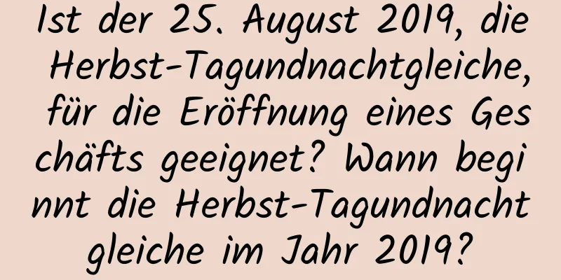 Ist der 25. August 2019, die Herbst-Tagundnachtgleiche, für die Eröffnung eines Geschäfts geeignet? Wann beginnt die Herbst-Tagundnachtgleiche im Jahr 2019?