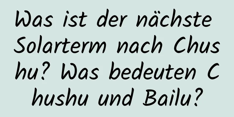 Was ist der nächste Solarterm nach Chushu? Was bedeuten Chushu und Bailu?