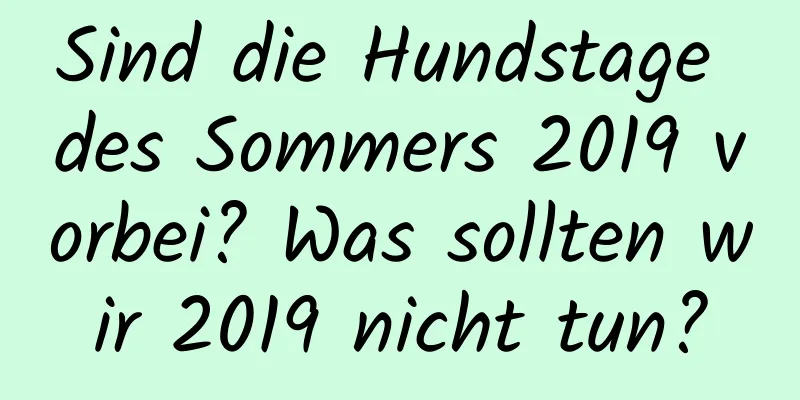 Sind die Hundstage des Sommers 2019 vorbei? Was sollten wir 2019 nicht tun?