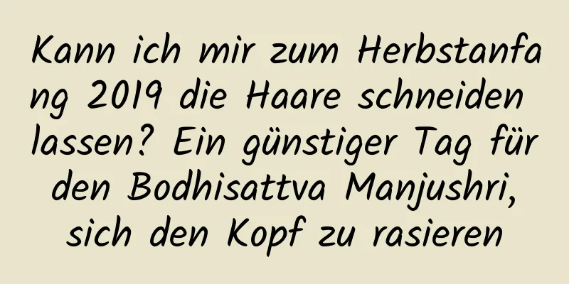 Kann ich mir zum Herbstanfang 2019 die Haare schneiden lassen? Ein günstiger Tag für den Bodhisattva Manjushri, sich den Kopf zu rasieren