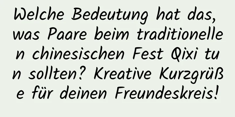 Welche Bedeutung hat das, was Paare beim traditionellen chinesischen Fest Qixi tun sollten? Kreative Kurzgrüße für deinen Freundeskreis!