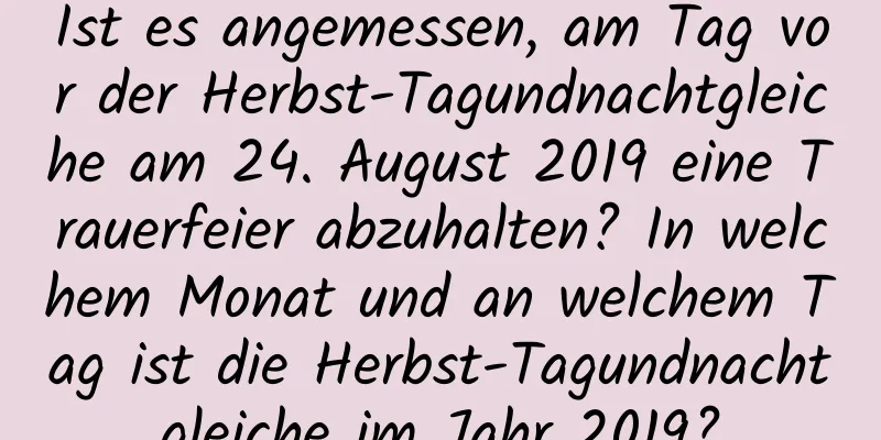 Ist es angemessen, am Tag vor der Herbst-Tagundnachtgleiche am 24. August 2019 eine Trauerfeier abzuhalten? In welchem ​​Monat und an welchem ​​Tag ist die Herbst-Tagundnachtgleiche im Jahr 2019?