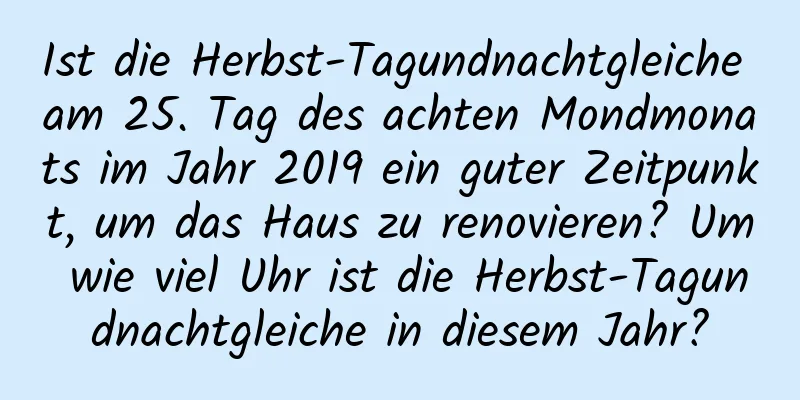 Ist die Herbst-Tagundnachtgleiche am 25. Tag des achten Mondmonats im Jahr 2019 ein guter Zeitpunkt, um das Haus zu renovieren? Um wie viel Uhr ist die Herbst-Tagundnachtgleiche in diesem Jahr?