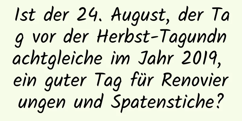 Ist der 24. August, der Tag vor der Herbst-Tagundnachtgleiche im Jahr 2019, ein guter Tag für Renovierungen und Spatenstiche?