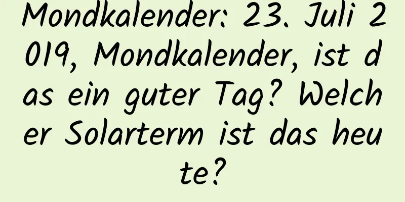 Mondkalender: 23. Juli 2019, Mondkalender, ist das ein guter Tag? Welcher Solarterm ist das heute?