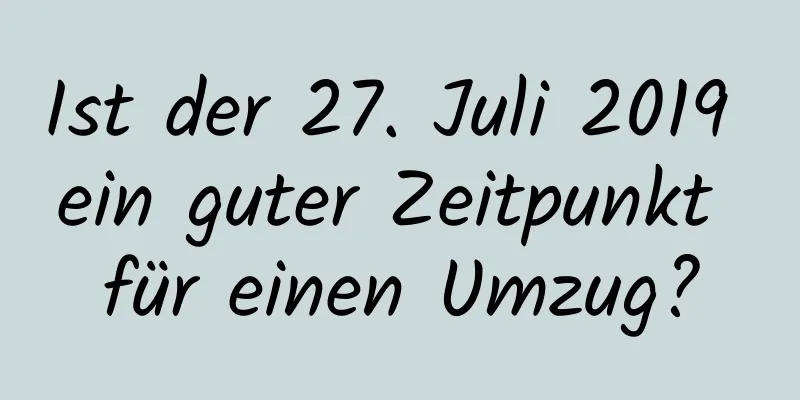 Ist der 27. Juli 2019 ein guter Zeitpunkt für einen Umzug?