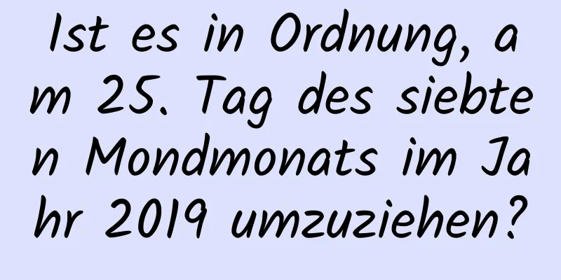 Ist es in Ordnung, am 25. Tag des siebten Mondmonats im Jahr 2019 umzuziehen?