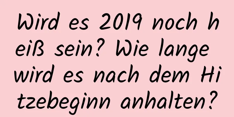 Wird es 2019 noch heiß sein? Wie lange wird es nach dem Hitzebeginn anhalten?