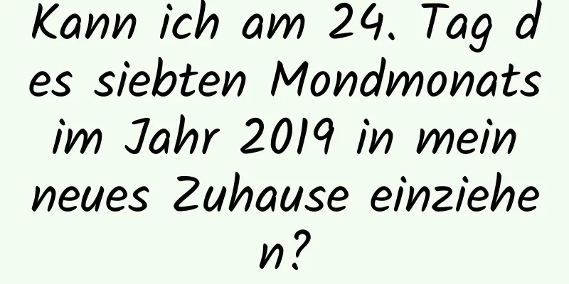 Kann ich am 24. Tag des siebten Mondmonats im Jahr 2019 in mein neues Zuhause einziehen?