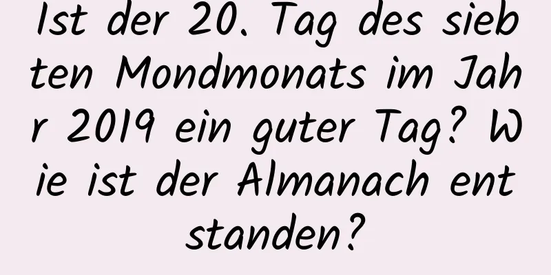 Ist der 20. Tag des siebten Mondmonats im Jahr 2019 ein guter Tag? Wie ist der Almanach entstanden?