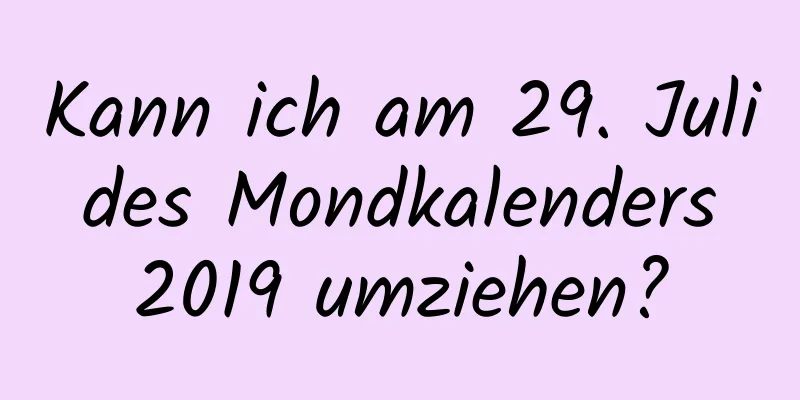 Kann ich am 29. Juli des Mondkalenders 2019 umziehen?