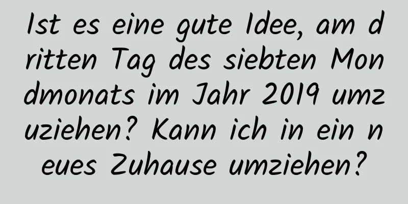 Ist es eine gute Idee, am dritten Tag des siebten Mondmonats im Jahr 2019 umzuziehen? Kann ich in ein neues Zuhause umziehen?