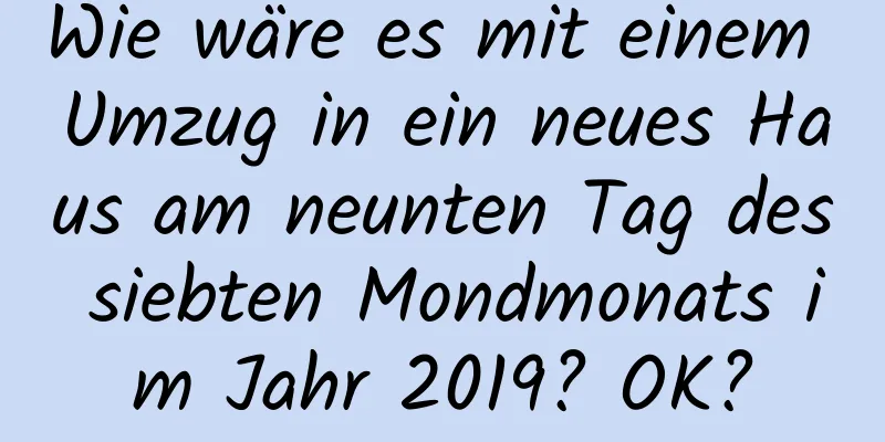 Wie wäre es mit einem Umzug in ein neues Haus am neunten Tag des siebten Mondmonats im Jahr 2019? OK?