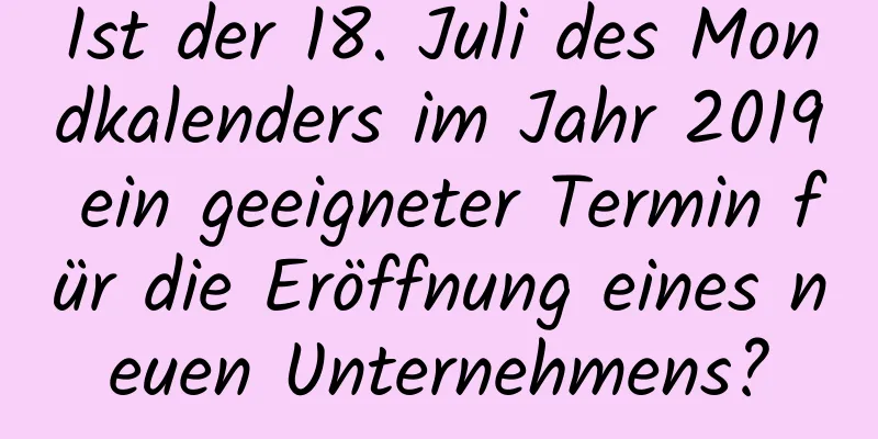 Ist der 18. Juli des Mondkalenders im Jahr 2019 ein geeigneter Termin für die Eröffnung eines neuen Unternehmens?