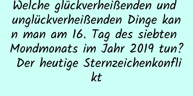 Welche glückverheißenden und unglückverheißenden Dinge kann man am 16. Tag des siebten Mondmonats im Jahr 2019 tun? Der heutige Sternzeichenkonflikt