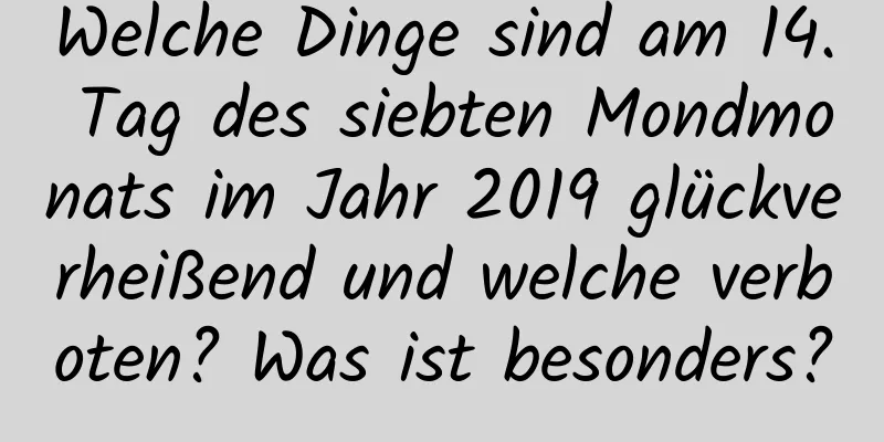 Welche Dinge sind am 14. Tag des siebten Mondmonats im Jahr 2019 glückverheißend und welche verboten? Was ist besonders?