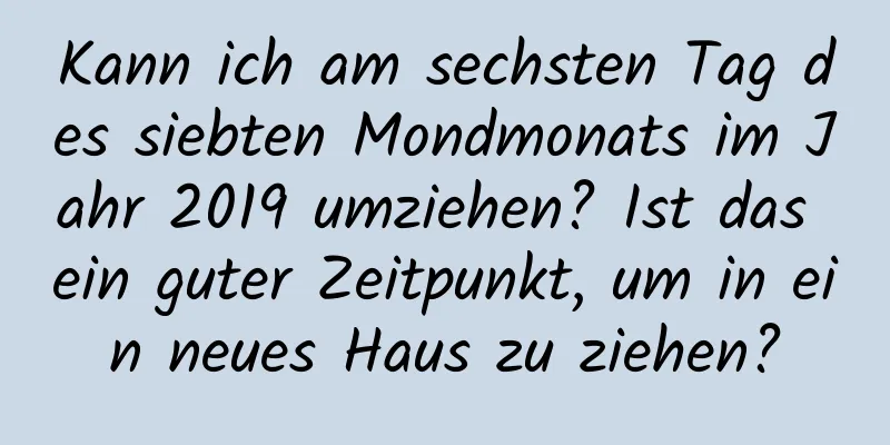 Kann ich am sechsten Tag des siebten Mondmonats im Jahr 2019 umziehen? Ist das ein guter Zeitpunkt, um in ein neues Haus zu ziehen?