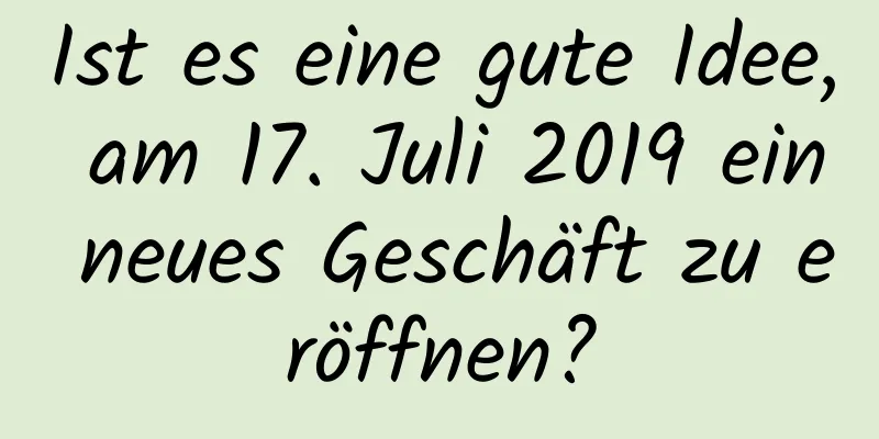 Ist es eine gute Idee, am 17. Juli 2019 ein neues Geschäft zu eröffnen?