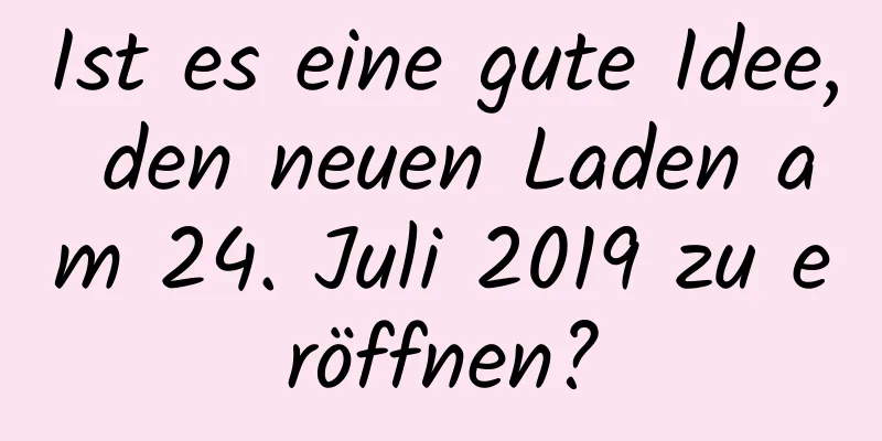 Ist es eine gute Idee, den neuen Laden am 24. Juli 2019 zu eröffnen?