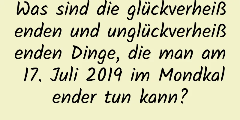 Was sind die glückverheißenden und unglückverheißenden Dinge, die man am 17. Juli 2019 im Mondkalender tun kann?