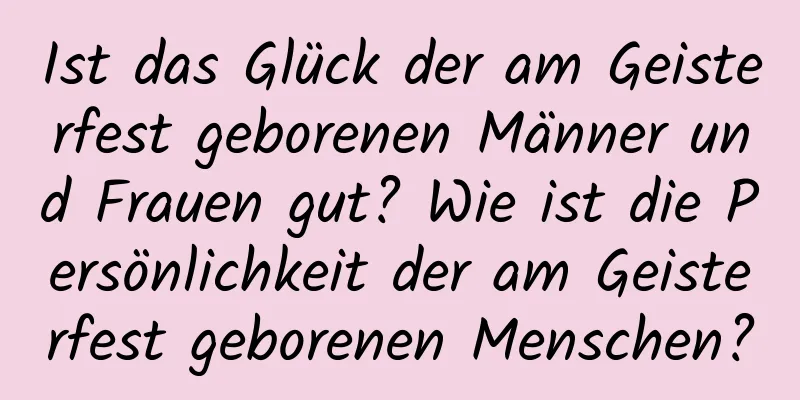 Ist das Glück der am Geisterfest geborenen Männer und Frauen gut? Wie ist die Persönlichkeit der am Geisterfest geborenen Menschen?