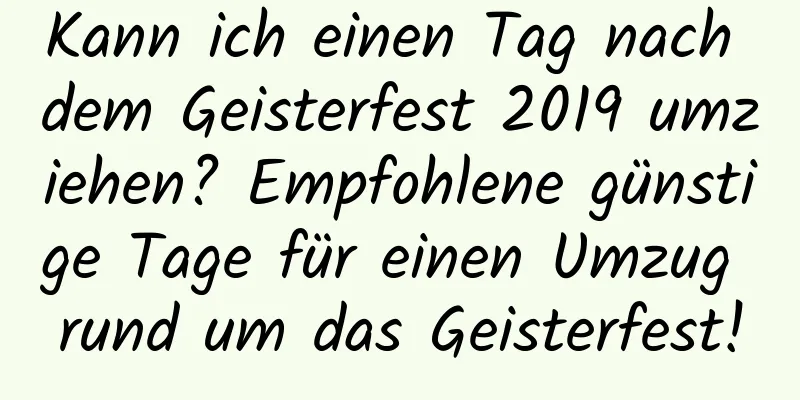 Kann ich einen Tag nach dem Geisterfest 2019 umziehen? Empfohlene günstige Tage für einen Umzug rund um das Geisterfest!