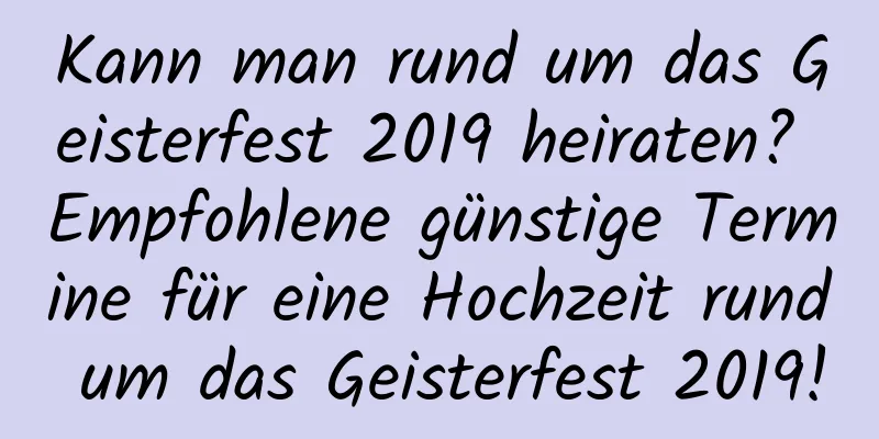 Kann man rund um das Geisterfest 2019 heiraten? Empfohlene günstige Termine für eine Hochzeit rund um das Geisterfest 2019!