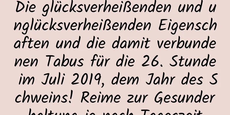 Die glücksverheißenden und unglücksverheißenden Eigenschaften und die damit verbundenen Tabus für die 26. Stunde im Juli 2019, dem Jahr des Schweins! Reime zur Gesunderhaltung je nach Tageszeit