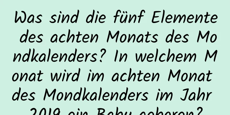 Was sind die fünf Elemente des achten Monats des Mondkalenders? In welchem ​​Monat wird im achten Monat des Mondkalenders im Jahr 2019 ein Baby geboren?