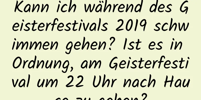 Kann ich während des Geisterfestivals 2019 schwimmen gehen? Ist es in Ordnung, am Geisterfestival um 22 Uhr nach Hause zu gehen?