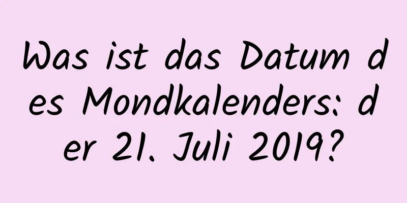 Was ist das Datum des Mondkalenders: der 21. Juli 2019?