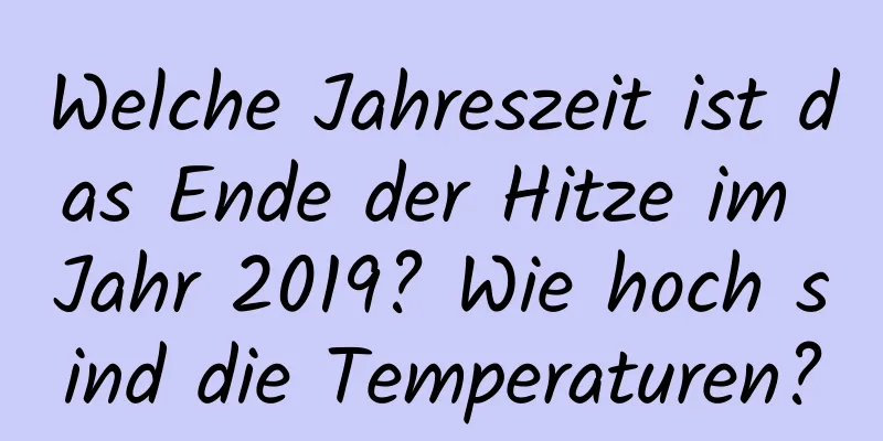 Welche Jahreszeit ist das Ende der Hitze im Jahr 2019? Wie hoch sind die Temperaturen?