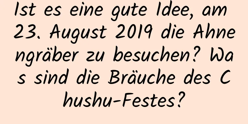 Ist es eine gute Idee, am 23. August 2019 die Ahnengräber zu besuchen? Was sind die Bräuche des Chushu-Festes?