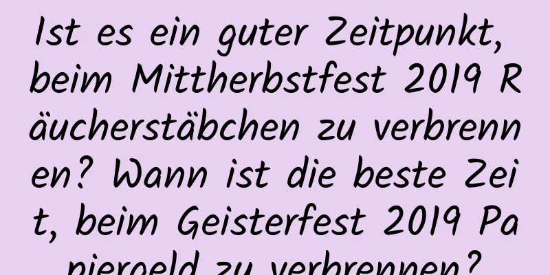 Ist es ein guter Zeitpunkt, beim Mittherbstfest 2019 Räucherstäbchen zu verbrennen? Wann ist die beste Zeit, beim Geisterfest 2019 Papiergeld zu verbrennen?