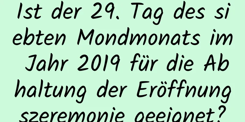 Ist der 29. Tag des siebten Mondmonats im Jahr 2019 für die Abhaltung der Eröffnungszeremonie geeignet?