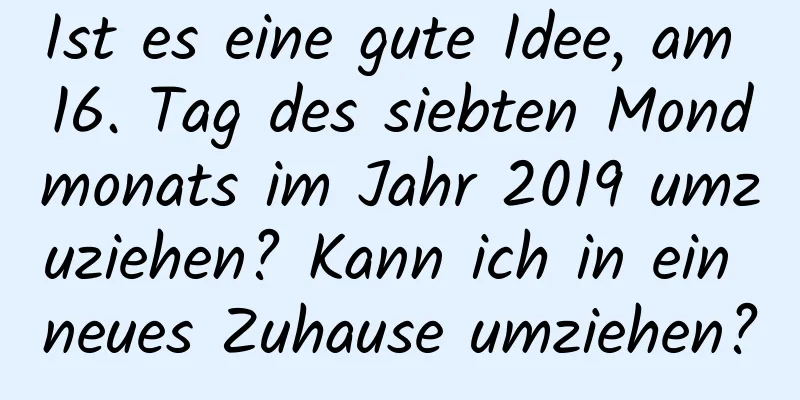 Ist es eine gute Idee, am 16. Tag des siebten Mondmonats im Jahr 2019 umzuziehen? Kann ich in ein neues Zuhause umziehen?