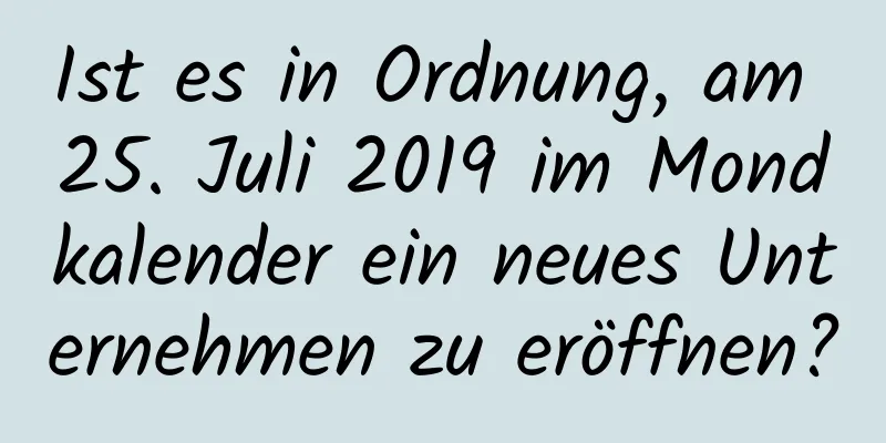 Ist es in Ordnung, am 25. Juli 2019 im Mondkalender ein neues Unternehmen zu eröffnen?