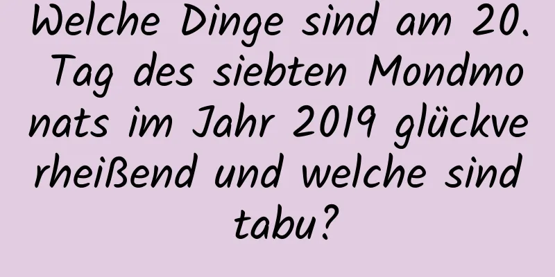 Welche Dinge sind am 20. Tag des siebten Mondmonats im Jahr 2019 glückverheißend und welche sind tabu?