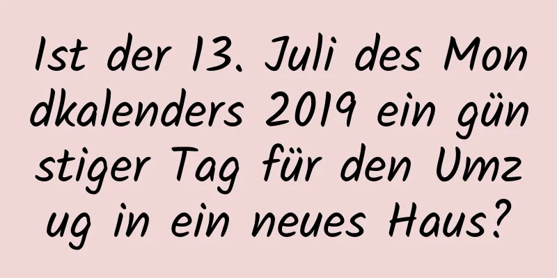 Ist der 13. Juli des Mondkalenders 2019 ein günstiger Tag für den Umzug in ein neues Haus?