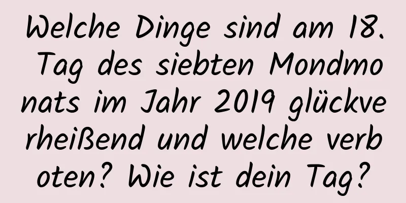 Welche Dinge sind am 18. Tag des siebten Mondmonats im Jahr 2019 glückverheißend und welche verboten? Wie ist dein Tag?