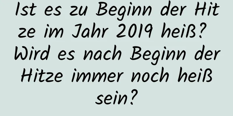 Ist es zu Beginn der Hitze im Jahr 2019 heiß? Wird es nach Beginn der Hitze immer noch heiß sein?