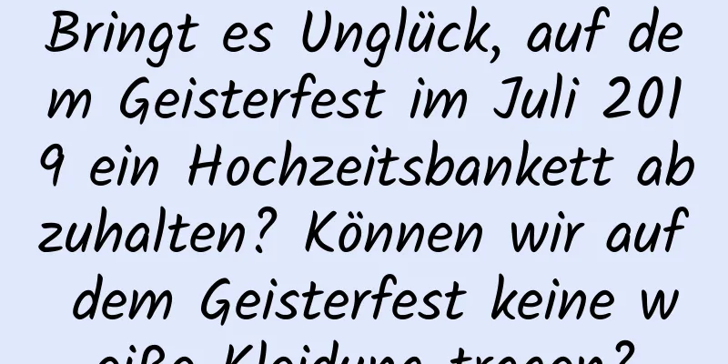 Bringt es Unglück, auf dem Geisterfest im Juli 2019 ein Hochzeitsbankett abzuhalten? Können wir auf dem Geisterfest keine weiße Kleidung tragen?