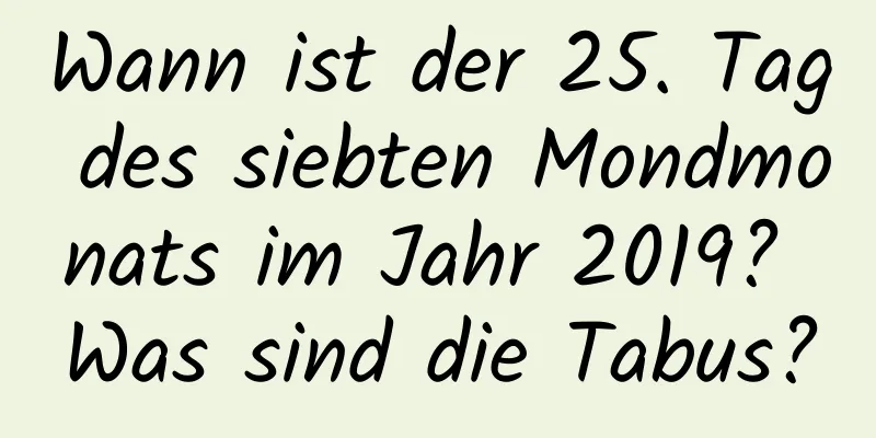 Wann ist der 25. Tag des siebten Mondmonats im Jahr 2019? Was sind die Tabus?