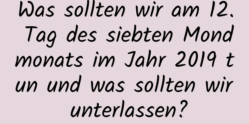 Was sollten wir am 12. Tag des siebten Mondmonats im Jahr 2019 tun und was sollten wir unterlassen?