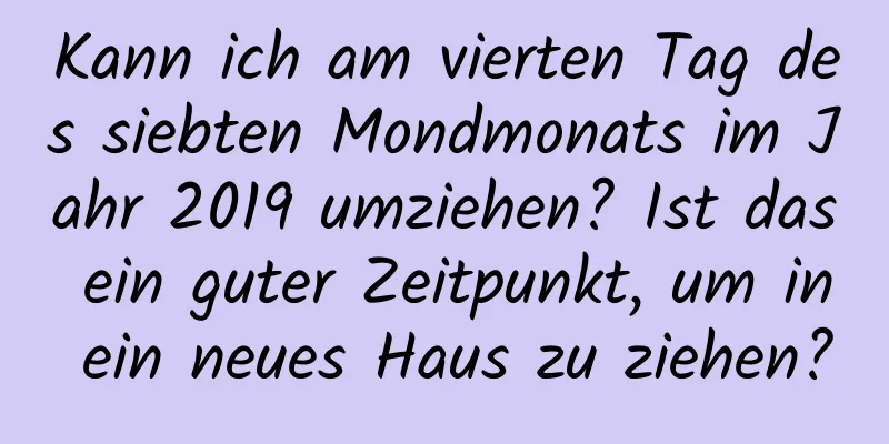 Kann ich am vierten Tag des siebten Mondmonats im Jahr 2019 umziehen? Ist das ein guter Zeitpunkt, um in ein neues Haus zu ziehen?