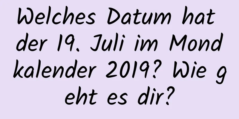 Welches Datum hat der 19. Juli im Mondkalender 2019? Wie geht es dir?