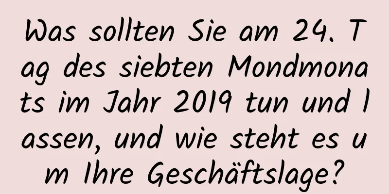 Was sollten Sie am 24. Tag des siebten Mondmonats im Jahr 2019 tun und lassen, und wie steht es um Ihre Geschäftslage?