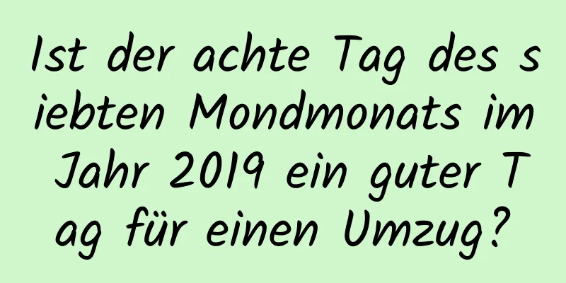 Ist der achte Tag des siebten Mondmonats im Jahr 2019 ein guter Tag für einen Umzug?