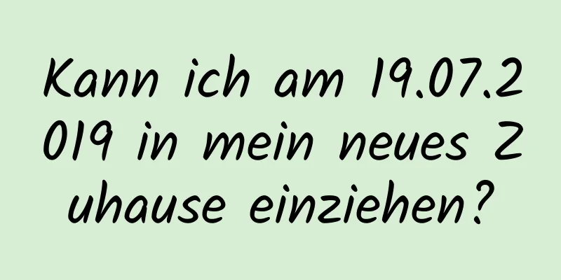 Kann ich am 19.07.2019 in mein neues Zuhause einziehen?