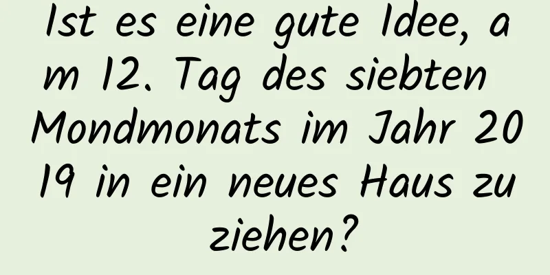 Ist es eine gute Idee, am 12. Tag des siebten Mondmonats im Jahr 2019 in ein neues Haus zu ziehen?